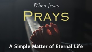 When Jesus Prays: A Simple Matter of Eternal Life