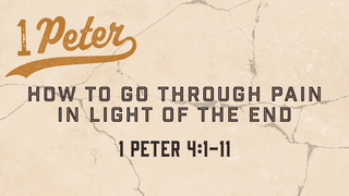 1 Peter 4:1-11, "How to Go Through Pain in Light of the End"
