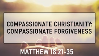 Compassionate Forgiveness- Matthew 18:21-35