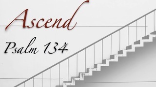 Ascend: Psalm 134
